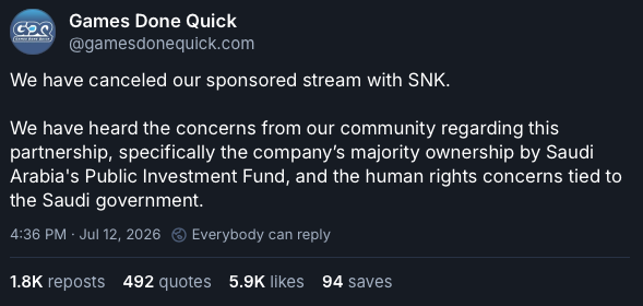 Games Done Quick via Bluesky:
We have canceled our sponsored stream with SNK.
We have heard the concerns from our community regarding this partnership, specifically the company’s majority ownership by Saudi Arabia's Public Investment Fund, and the human rights concerns tied to the Saudi government.